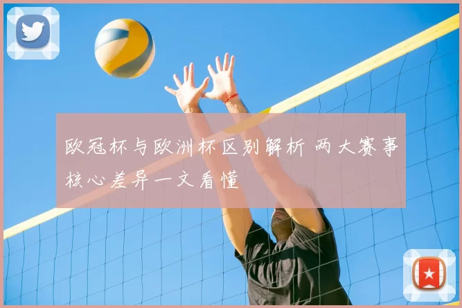 欧冠杯与欧洲杯区别解析 两大赛事核心差异一文看懂