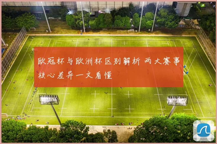 欧冠杯与欧洲杯区别解析 两大赛事核心差异一文看懂