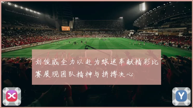 刘俊威全力以赴为球迷奉献精彩比赛展现团队精神与拼搏决心