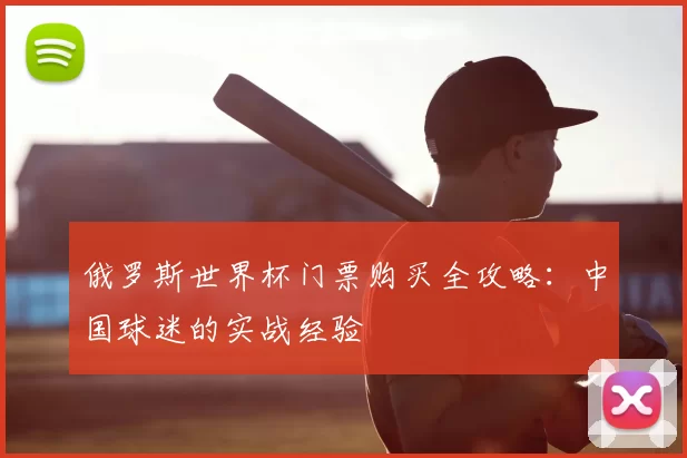 俄罗斯世界杯门票购买全攻略：中国球迷的实战经验