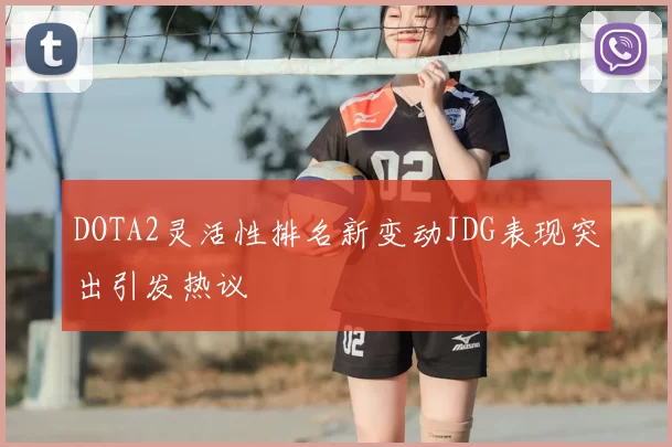 DOTA2灵活性排名新变动JDG表现突出引发热议