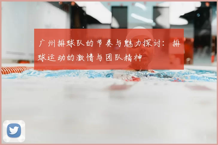广州排球队的节奏与魅力探讨:排球运动的激情与团队精神