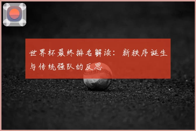 世界杯最终排名解读：新秩序诞生与传统强队的反思